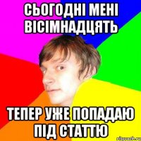 Сьогодні мені вісімнадцять Тепер уже попадаю під статтю