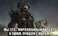  Мы это... Миролюбивый народ... И эммм, пришли с миром