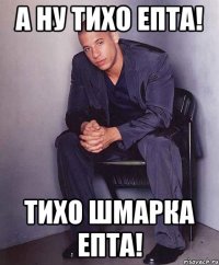 А ну тихо епта! Тихо шмарка епта!