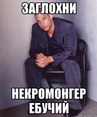 Заглохни Некромонгер ебучий