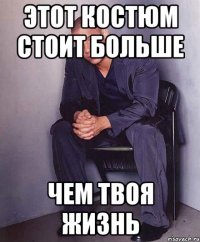 Этот костюм стоит больше чем твоя жизнь