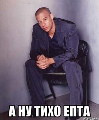  А ну тихо епта