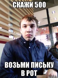 Скажи 500 Возьми письку в рот