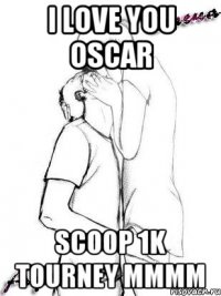 I love you Oscar SCOOP 1k TOURNEY MMMM