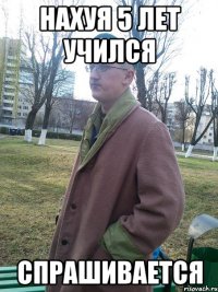 нахуя 5 лет учился спрашивается