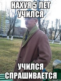 нахуя 5 лет учился учился спрашивается