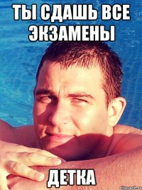 ты сдашь все экзамены детка