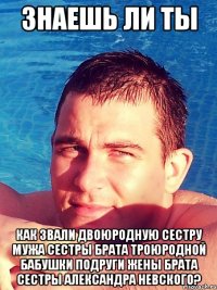 Знаешь ли ты Как звали Двоюродную сестру мужа сестры брата троюродной бабушки подруги жены брата сестры Александра Невского?