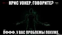 Крис Уокер, говорите? Пффф, у вас проблемы похуже.