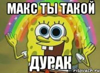 Макс ты такой Дурак