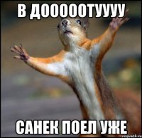 В ДОООООТУУУУ САНЕК ПОЕЛ УЖЕ