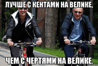 Лучше с кентами на велике, Чем с чертями на велике.