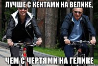 Лучше с кентами на велике, Чем с чертями на гелике