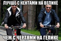 Лучше с кентами на велике Чем с чертями на гелике