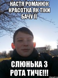 Настя Романюк красотка як тіки бачу її слюнька з рота тиче!!!