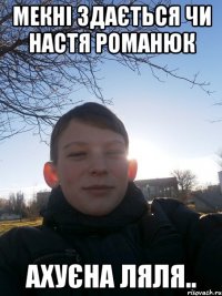 мекні здається чи настя романюк Ахуєна ляля..