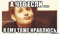 а что если .... я ему тоже нравлюсь