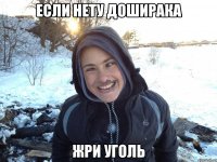 если нету доширака жри уголь