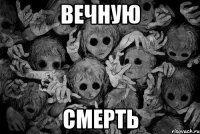Вечную Смерть
