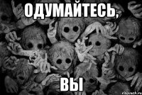 Одумайтесь, Вы