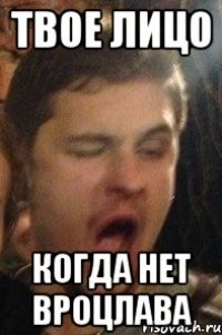 твое лицо когда нет вроцлава