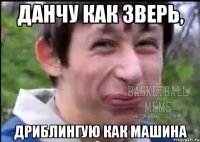 Данчу как зверь, Дриблингую как машина