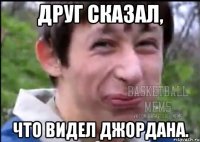 Друг сказал, что видел Джордана.