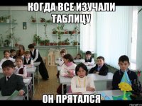 КОГДА ВСЕ ИЗУЧАЛИ ТАБЛИЦУ ОН ПРЯТАЛСЯ