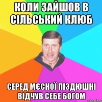 коли зайшов в сільський клюб серед мєсної піздюшні відчув себе богом