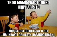 твоя мамка настолько жирная, что когда она ложиться, с нее начинают прыгать парашютисты