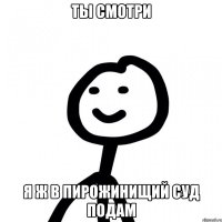 ты смотри я ж в пирожинищий суд подам