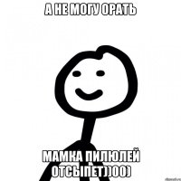 а не могу орать мамка пилюлей отсыпет))00)