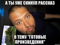 А ты уже скинул рассказ в тему "готовые произведения"