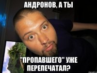 Андронов, а ты "пропавшего" уже перепечатал?