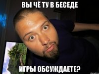 вы чё ту в беседе игры обсуждаете?