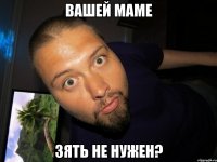 вашей маме зять не нужен?