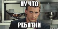 Ну что ребятки