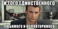 и того единственного любимого и не повторимого