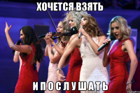 хочется взять и п о с л у ш а т ь