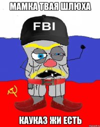 МАМКА ТВАЯ ШЛЮХА КАУКАЗ ЖИ ЕСТЬ