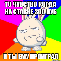 То чувство когда на ставке 300 нуб и ты ему проиграл