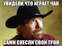 Увидели,что играет Чак Сами снесли свой трон