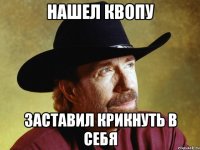 Нашел Квопу Заставил крикнуть в себя