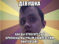 Девушка как вы относитесь к крупнокалиберным снайперским винтовкам?
