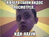 Я вчера такой видос посмотрел... Иди, нахуй