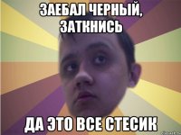 Заебал черный, заткнись да это все стесик