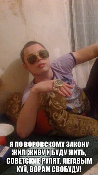  Я по воровскому закону жил, живу и буду жить, советские рулят, легавым хуй, ворам свобуду!