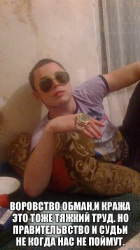  Воровство,обман,и кража это тоже тяжкий труд. но правительвство и судьи не когда нас не поймут.