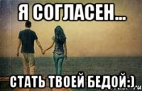 Я согласен... стать твоей бедой:)