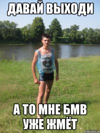 давай выходи а то мне БМВ уже жмёт